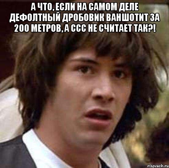 А что, если на самом деле дефолтный дробовик ваншотит за 200 метров, а ССС не считает так?! , Мем А что если (Киану Ривз)