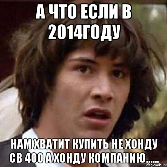 А что если в 2014году нам хватит купить не Хонду cb 400 а Хонду компанию......, Мем А что если (Киану Ривз)