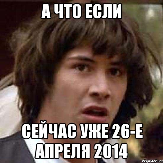 А что если сейчас уже 26-е апреля 2014, Мем А что если (Киану Ривз)