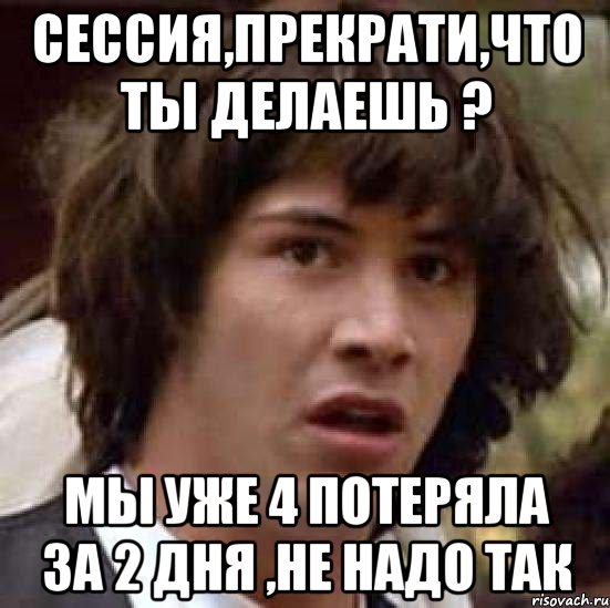 Сессия,прекрати,что ты делаешь ? Мы уже 4 потеряла за 2 дня ,не надо так, Мем А что если (Киану Ривз)