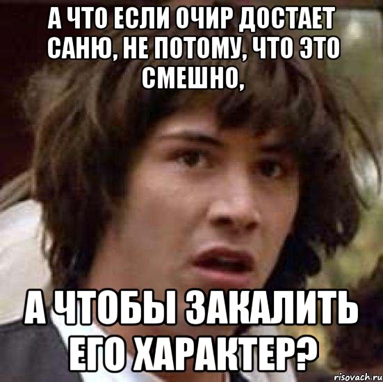 А ЧТО ЕСЛИ ОЧИР ДОСТАЕТ САНЮ, НЕ ПОТОМУ, ЧТО ЭТО СМЕШНО, А ЧТОБЫ ЗАКАЛИТЬ ЕГО ХАРАКТЕР?, Мем А что если (Киану Ривз)