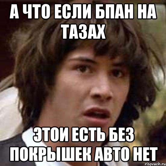 А ЧТО ЕСЛИ БПАН НА ТАЗАХ ЭТОИ ЕСТЬ БЕЗ ПОКРЫШЕК АВТО НЕТ, Мем А что если (Киану Ривз)