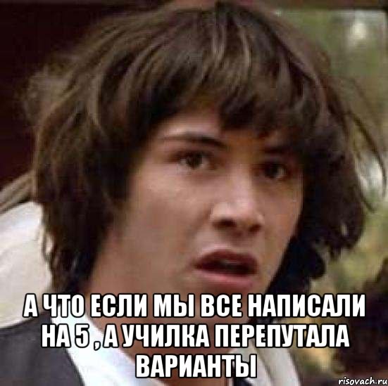  А что если мы все написали на 5 , а училка перепутала варианты, Мем А что если (Киану Ривз)