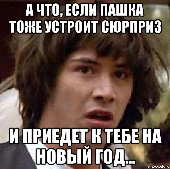 А что, если Пашка тоже устроит сюрприз и приедет к тебе на Новый год..., Мем А что если (Киану Ривз)