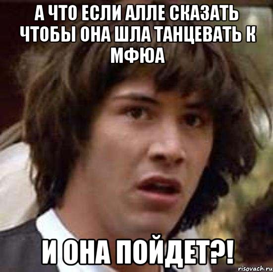 А что если Алле сказать чтобы она шла танцевать к МФЮА и она пойдет?!, Мем А что если (Киану Ривз)