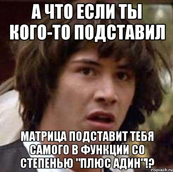 а что если ты кого-то подставил матрица подставит тебя самого в функции со степенью "плюс адин"!?, Мем А что если (Киану Ривз)