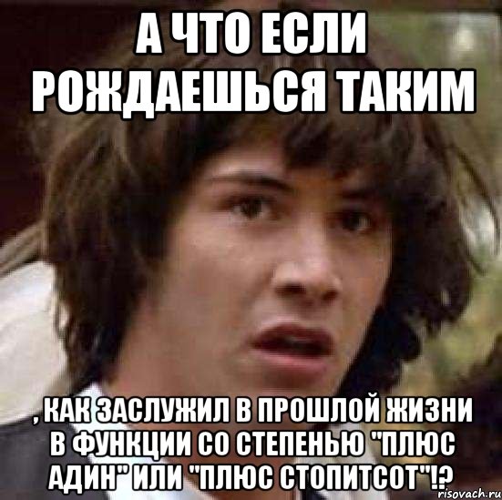 а что если рождаешься таким , как заслужил в прошлой жизни в функции со степенью "плюс адин" или "плюс стопитсот"!?, Мем А что если (Киану Ривз)