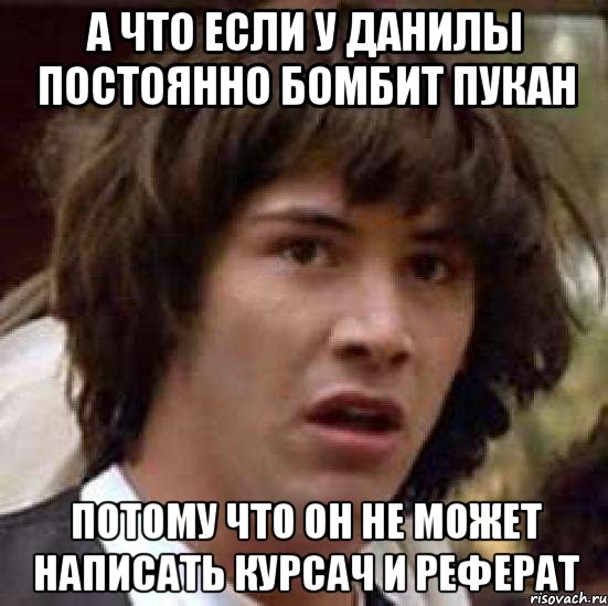 А ЧТО ЕСЛИ У ДАНИЛЫ ПОСТОЯННО БОМБИТ ПУКАН ПОТОМУ ЧТО ОН НЕ МОЖЕТ НАПИСАТЬ КУРСАЧ И РЕФЕРАТ, Мем А что если (Киану Ривз)