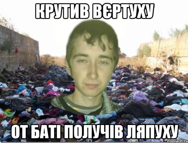 крутив вєртуху от баті получів ляпуху