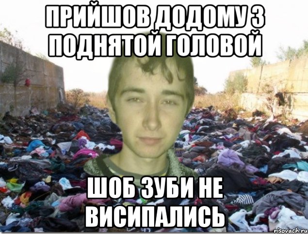 ПРИЙШОВ ДОДОМУ З ПОДНЯТОЙ ГОЛОВОЙ ШОБ ЗУБИ НЕ ВИСИПАЛИСЬ