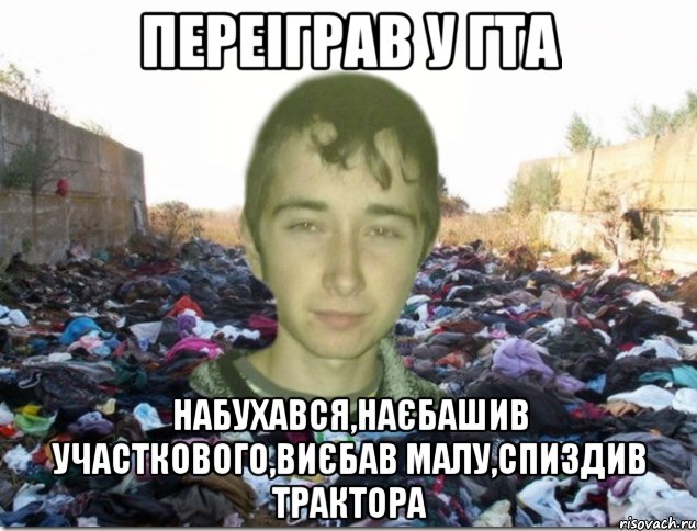 ПЕРЕІГРАВ У ГТА НАБУХАВСЯ,НАЄБАШИВ УЧАСТКОВОГО,ВИЄБАВ МАЛУ,СПИЗДИВ ТРАКТОРА