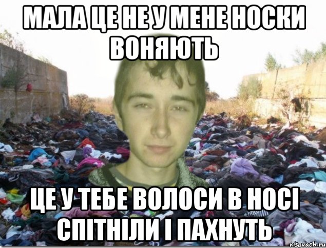 МАЛА ЦЕ НЕ У МЕНЕ НОСКИ ВОНЯЮТЬ ЦЕ У ТЕБЕ ВОЛОСИ В НОСІ СПІТНІЛИ І ПАХНУТЬ