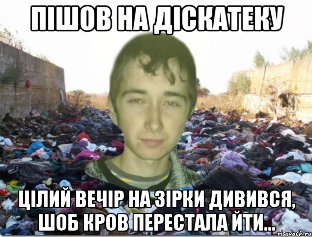 пішов на діскатеку цілий вечір на зірки дивився, шоб кров перестала йти...