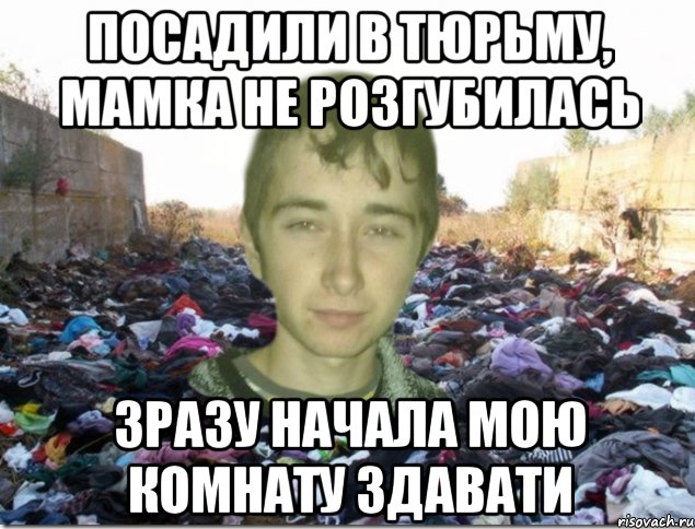 посадили в тюрьму, мамка не розгубилась зразу начала мою комнату здавати