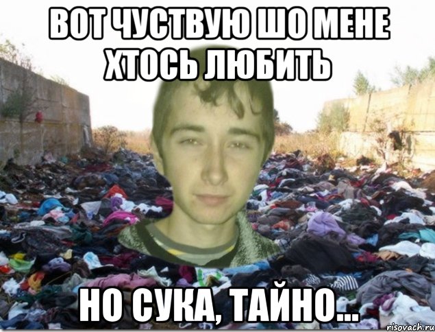 вот чуствую шо мене хтось любить но сука, тайно...