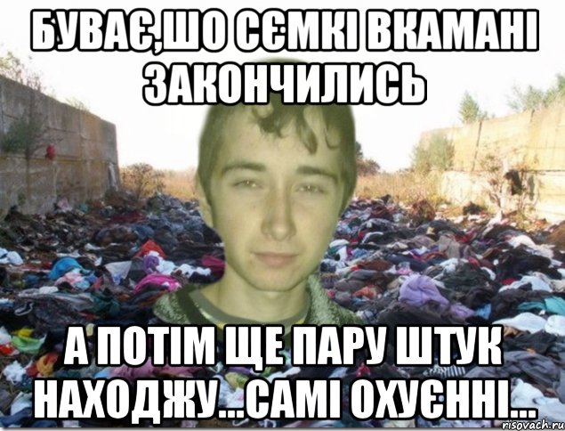 буває,шо сємкі вкамані закончились а потім ще пару штук находжу...самі охуєнні...