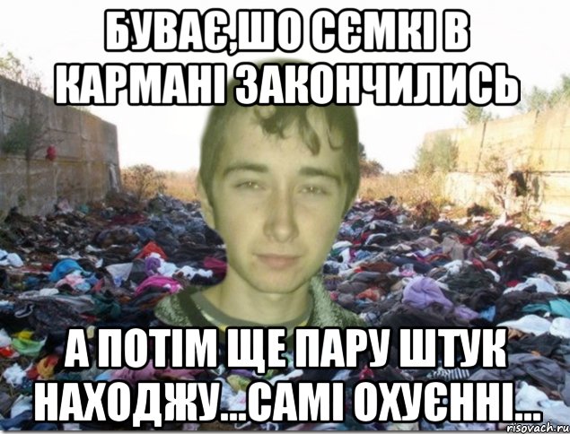 буває,шо сємкі в кармані закончились а потім ще пару штук находжу...самі охуєнні...
