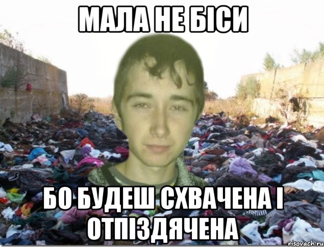 мала не біси бо будеш схвачена і отпіздячена
