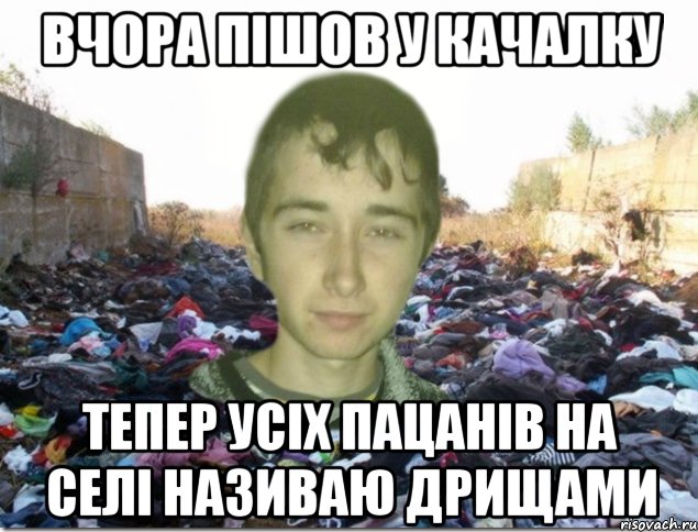 вчора пішов у качалку тепер усіх пацанів на селі називаю дрищами