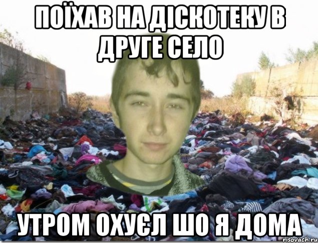 поїхав на діскотеку в друге село утром охуєл шо я дома