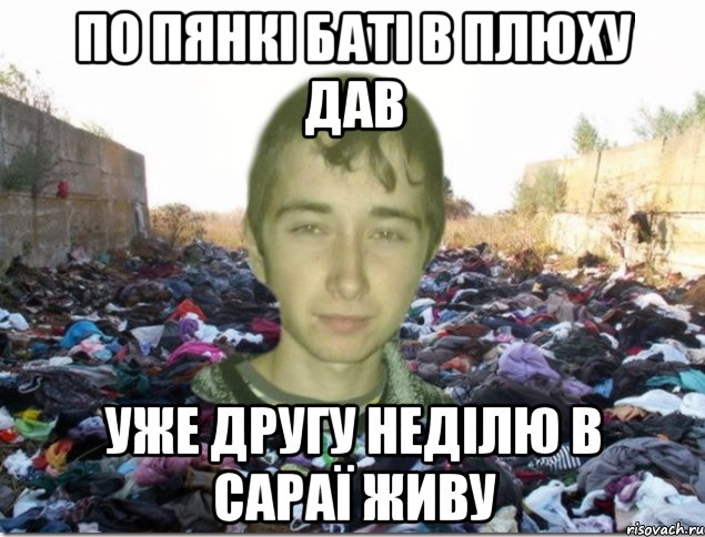 по пянкі баті в плюху дав уже другу неділю в сараї живу