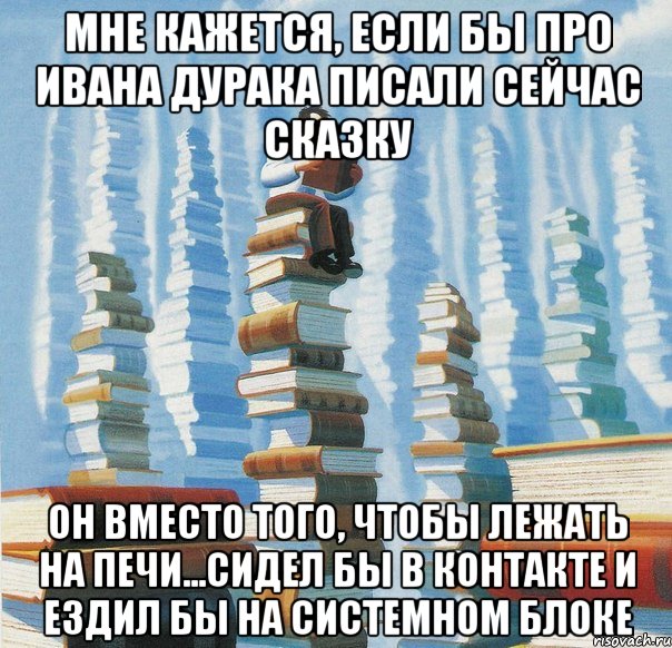 Мне кажется, если бы про Ивана Дурака писали сейчас сказку Oн вместо того, чтобы лежать на печи...Cидел бы в контакте и ездил бы на системном блоке