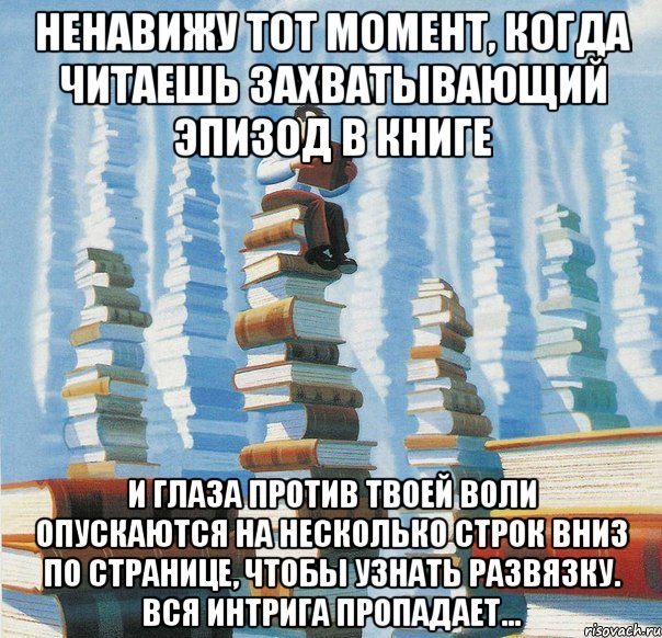 Ненавижу тот момент, когда читаешь захватывающий эпизод в книге и глаза против твоей воли опускаются на несколько строк вниз по странице, чтобы узнать развязку. Вся интрига пропадает...