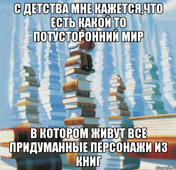 С детства мне кажется,что есть какой то потусторонний мир в котором живут все придуманные персонажи из книг