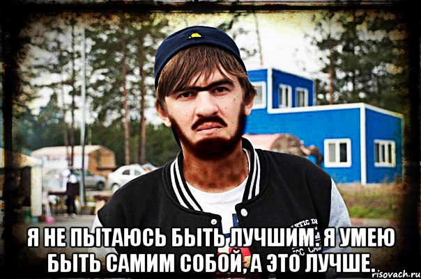  Я не пытаюсь быть лучшим. Я умею быть самим собой, а это лучше.
