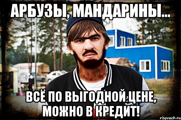 Арбузы, мандарины... всё по выгодной цене, можно в кредит!