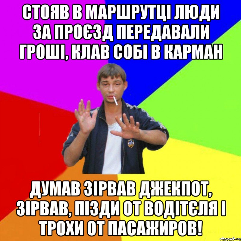 стояв в маршрутці люди за проєзд передавали гроші, клав собі в карман думав зірвав джекпот, зірвав, пізди от водітєля і трохи от пасажиров!