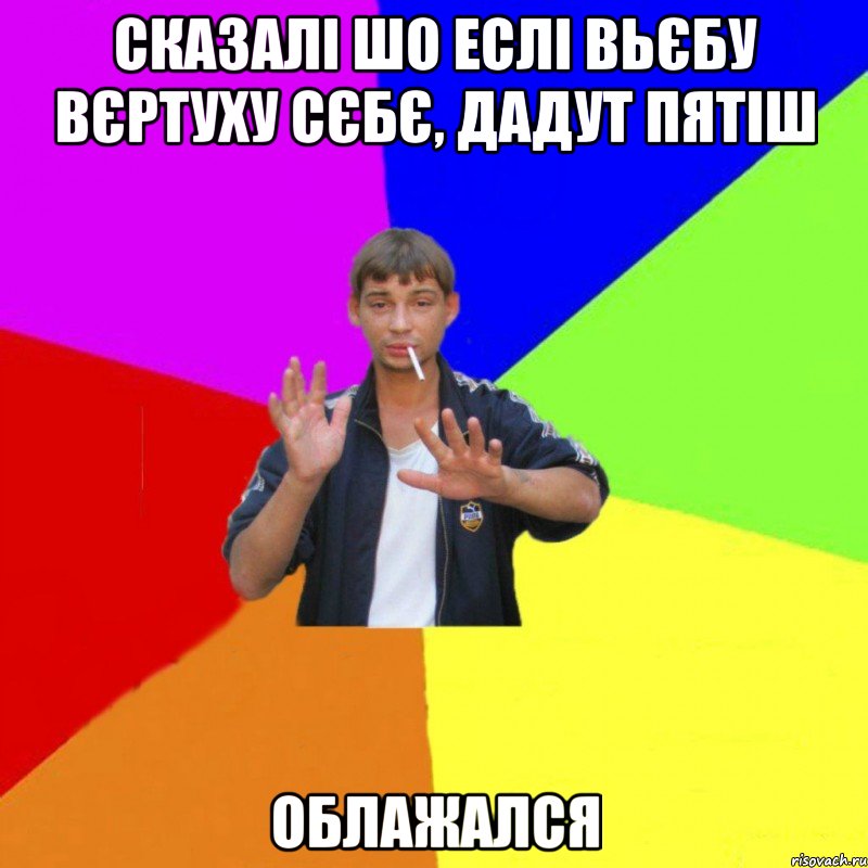 СКАЗАЛІ ШО ЕСЛІ ВЬЄБУ ВЄРТУХУ СЄБЄ, ДАДУТ ПЯТІШ ОБЛАЖАЛСЯ
