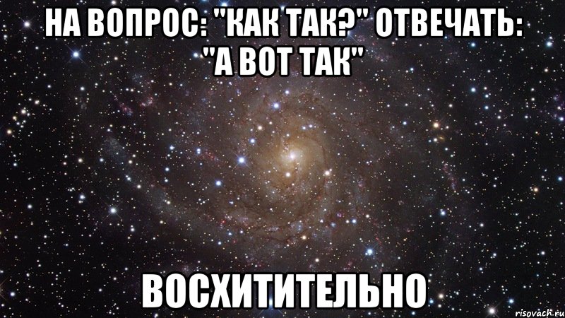 На вопрос: "Как так?" отвечать: "А вот так" Восхитительно, Мем  Космос (офигенно)