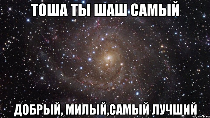 Тоша ты шаш самый Добрый, милый,самый лучший, Мем  Космос (офигенно)