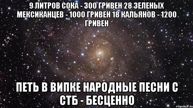 9 литров сока - 300 гривен 28 Зеленых мексиканцев - 1000 гривен 18 кальянов - 1200 гривен Петь в випке народные песни с СТБ - бесценно, Мем  Космос (офигенно)