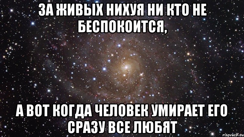 за живых нихуя ни кто не беспокоится, а вот когда человек умирает его сразу все любят, Мем  Космос (офигенно)