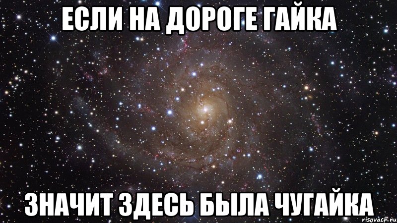 ЕСЛИ НА ДОРОГЕ ГАЙКА ЗНАЧИТ ЗДЕСЬ БЫЛА ЧУГАЙКА, Мем  Космос (офигенно)
