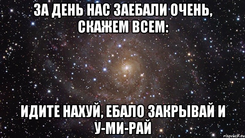 За день нас Заебали очень, Скажем всем: Идите нахуй, Ебало закрывай И у-ми-рай, Мем  Космос (офигенно)