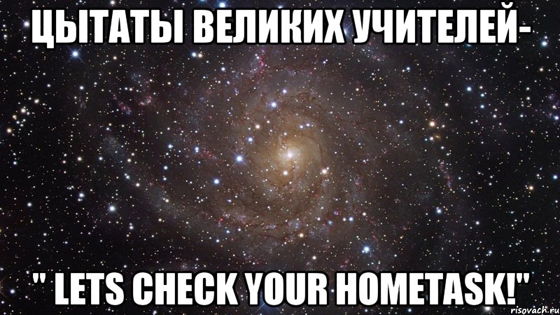 ЦЫТАТЫ ВЕЛИКИХ УЧИТЕЛЕЙ- " LETS CHECK YOUR HOMETASK!", Мем  Космос (офигенно)