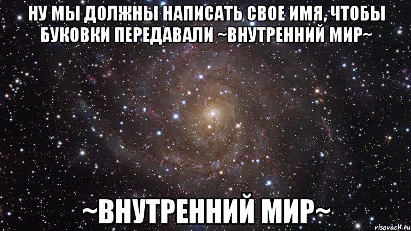 ну мы должны написать свое имя, чтобы буковки передавали ~внутренний мир~ ~внутренний мир~, Мем  Космос (офигенно)