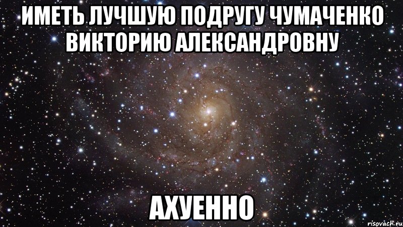 Иметь лучшую подругу Чумаченко Викторию Александровну АХУЕННО, Мем  Космос (офигенно)