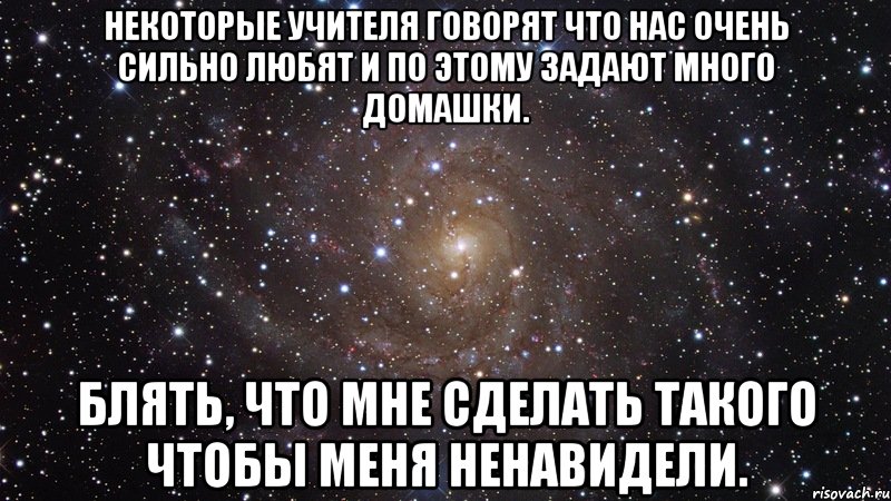 Некоторые учителя говорят что нас очень сильно любят и по этому задают много домашки. Блять, что мне сделать такого чтобы меня ненавидели., Мем  Космос (офигенно)