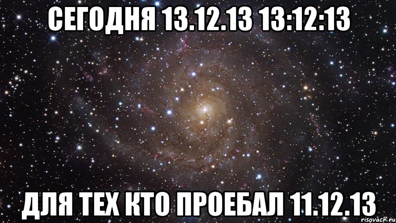 СЕГОДНЯ 13.12.13 13:12:13 ДЛЯ ТЕХ КТО ПРОЕБАЛ 11.12.13, Мем  Космос (офигенно)