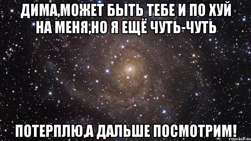 Дима,может быть тебе и по хуй на меня,но я ещё чуть-чуть потерплю,а дальше посмотрим!, Мем  Космос (офигенно)