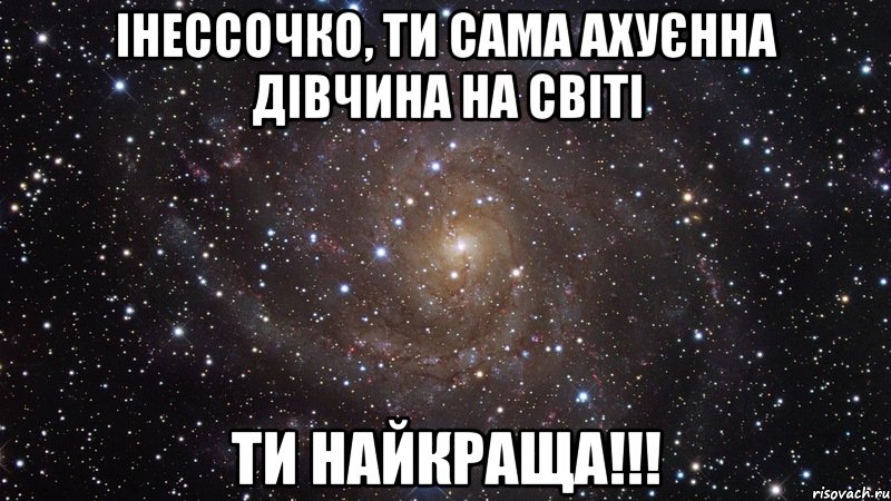 Інессочко, ти сама ахуєнна дівчина на світі ти найкраща!!!, Мем  Космос (офигенно)