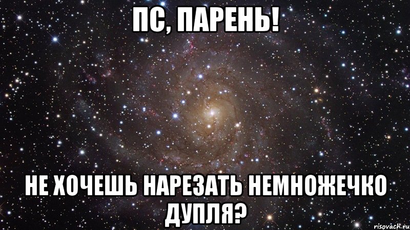 Пс, парень! Не хочешь нарезать немножечко дупля?, Мем  Космос (офигенно)