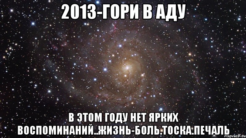 2013-гори в аду В этом году нет ярких воспоминаний..жизнь-боль.тоска.печаль, Мем  Космос (офигенно)