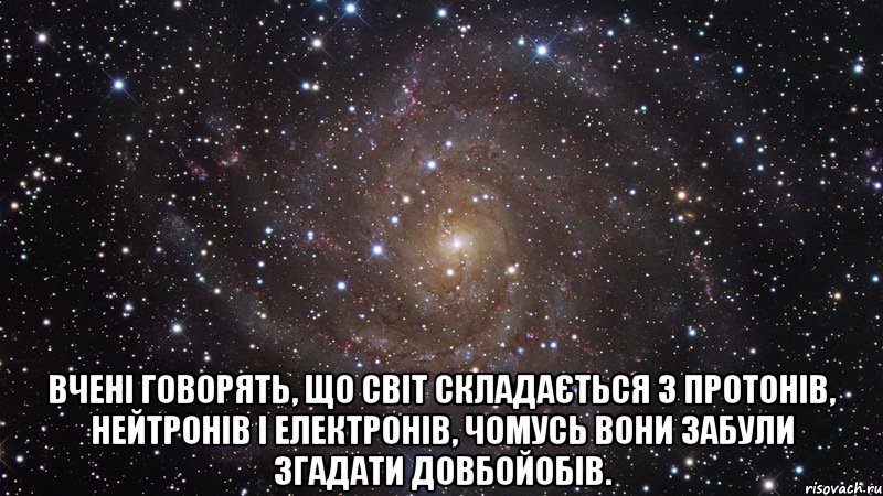  Вчені говорять, що світ складається з протонів, нейтронів і електронів, чомусь вони забули згадати довбойобів., Мем  Космос (офигенно)