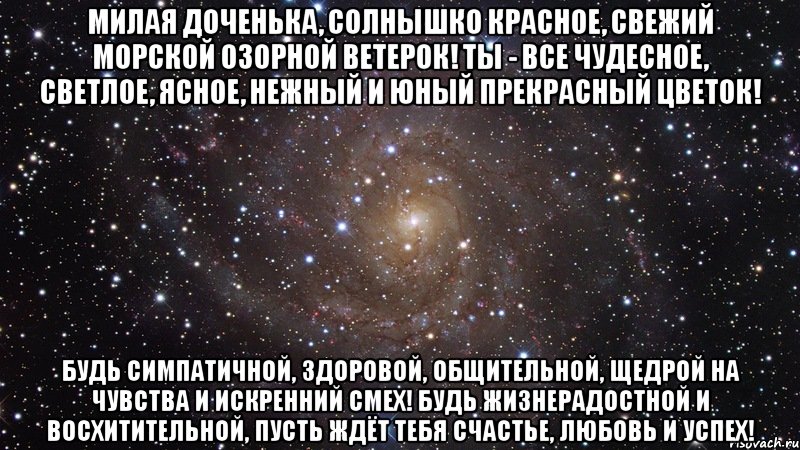 Милая доченька, Солнышко красное, Свежий морской Озорной ветерок! Ты - все чудесное, Светлое, ясное, Нежный и юный Прекрасный цветок! Будь симпатичной, Здоровой, общительной, Щедрой на чувства И искренний смех! Будь жизнерадостной И восхитительной, Пусть ждёт тебя Счастье, Любовь и Успех!, Мем  Космос (офигенно)