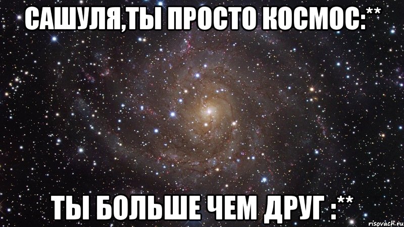 Сашуля,ты просто космос:** Ты больше чем друг :**, Мем  Космос (офигенно)